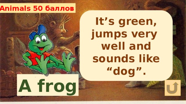 Animals 50 баллов It’s green, jumps very well and sounds like “dog”. A frog 