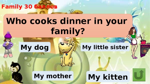 Family 30 баллов Who cooks dinner in your family? My dog My little sister My mother My kitten 