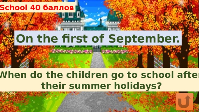 School 40 баллов On the first of September. When do the children go to school after their summer holidays? 