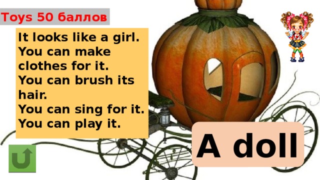 Toys 50 баллов It looks like a girl. You can make clothes for it. You can brush its hair. You can sing for it. You can play it. A doll 