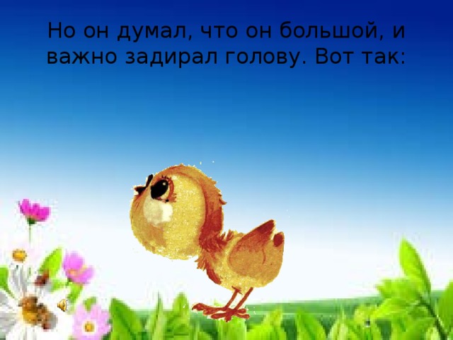 Но он думал, что он большой, и важно задирал голову. Вот так: 