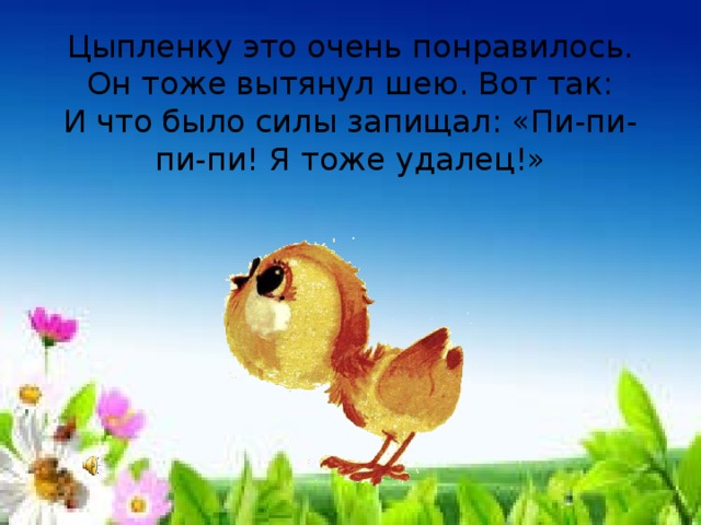 Цыпленку это очень понравилось. Он тоже вытянул шею. Вот так:  И что было силы запищал: «Пи-пи-пи-пи! Я тоже удалец!» 