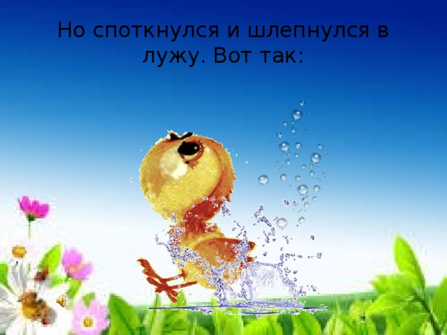 Но споткнулся и шлепнулся в лужу. Вот так: 