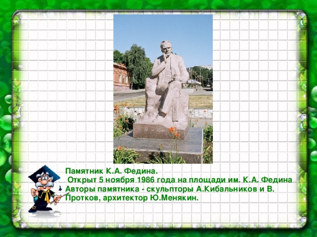 Памятник К.А. Федина. Открыт 5 ноября 1986 года на площади им. К.А. Федина Авторы памятника - скульпторы А.Кибальников и В. Протков, архитектор Ю.Менякин. 