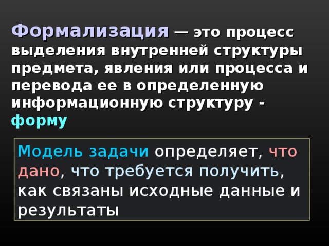 Формализация  — это процесс выделения внутренней структуры предмета, явления или процесса и перевода ее в определенную информационную структуру -  форму Модель задачи  определяет, что дано , что требуется получить , как связаны исходные данные и результаты 
