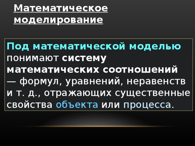 Математическое моделирование  Под математической моделью понимают систему математических соотношений — формул, уравнений, неравенств и т. д., отражающих существенные свойства объекта или процесса . 