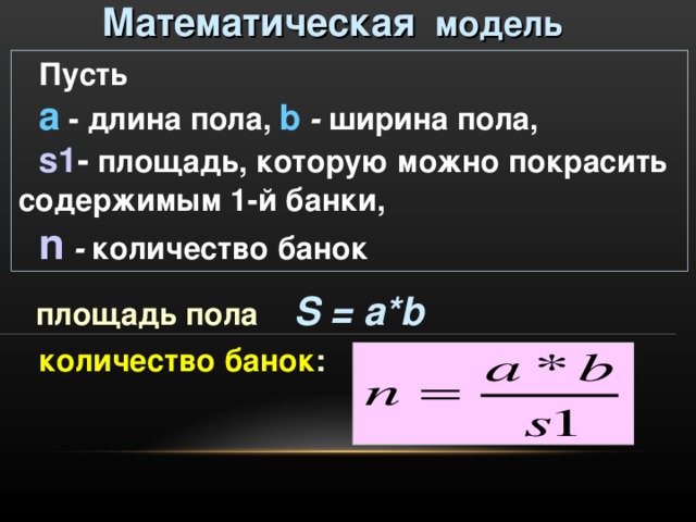 Математическая модель Пусть а  - длина пола, b  - ширина пола, s 1 -  площадь, которую можно покрасить содержимым 1-й банки, n  -  количество банок площадь пола   S = а* b количество банок : 