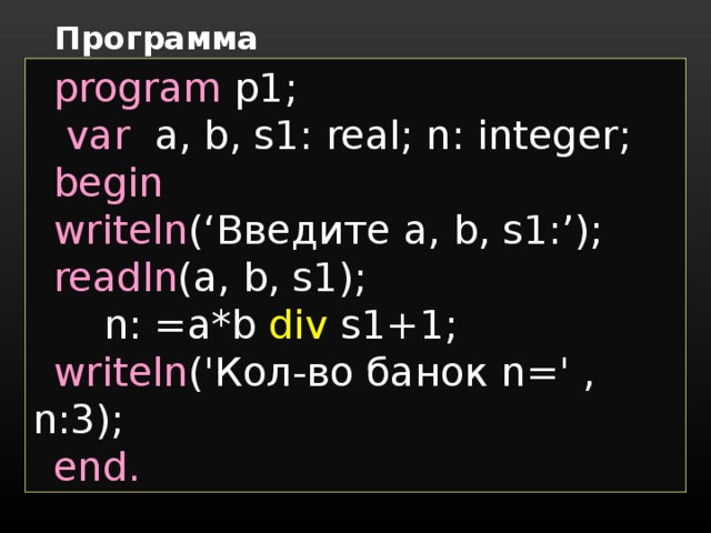 Программа program p 1;      var a, b, s 1 : real; n: integer; begin writeln (‘ Введите a, b, s1:’);  readln (a, b, s1);  n: =a*b div s1+1;     writeln ('Кол-во банок n =' , n :3); end.   