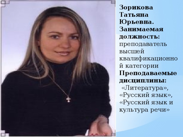 Зорикова Татьяна Юрьевна.  Занимаемая должность:   преподаватель высшей квалификационной категории  Преподаваемые дисциплины:   «Литература», «Русский язык», «Русский язык и культура речи» 
