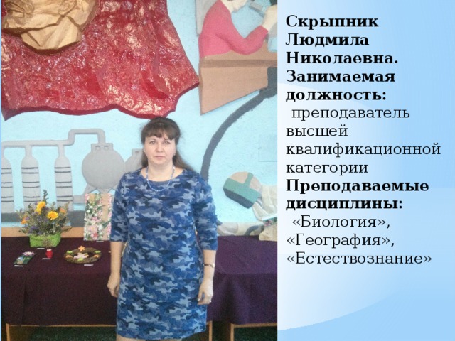 Скрыпник Людмила Николаевна.  Занимаемая должность:   преподаватель высшей квалификационной категории  Преподаваемые дисциплины:   «Биология», «География», «Естествознание» 