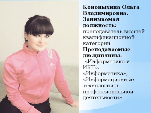 Кононыхина Ольга Владимировна.  Занимаемая должность:  преподаватель высшей квалификационной категории  Преподаваемые дисциплины:   «Информатика и ИКТ», «Информатика», «Информационные технологии в профессиональной деятельности» 