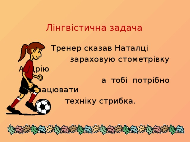 Лінгвістична задача   Тренер сказав Наталці  зараховую стометрівку Андрію  а тобі потрібно відпрацювати  техніку стрибка.  