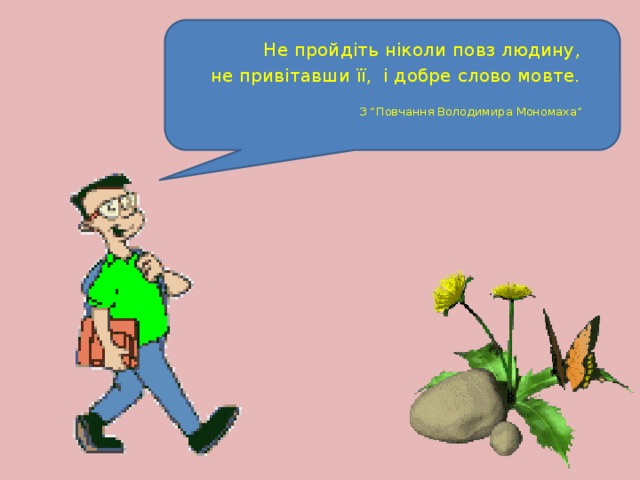 Не пройдіть ніколи повз людину,  не привітавши її, і добре слово мовте.  З “Повчання Володимира Мономаха”