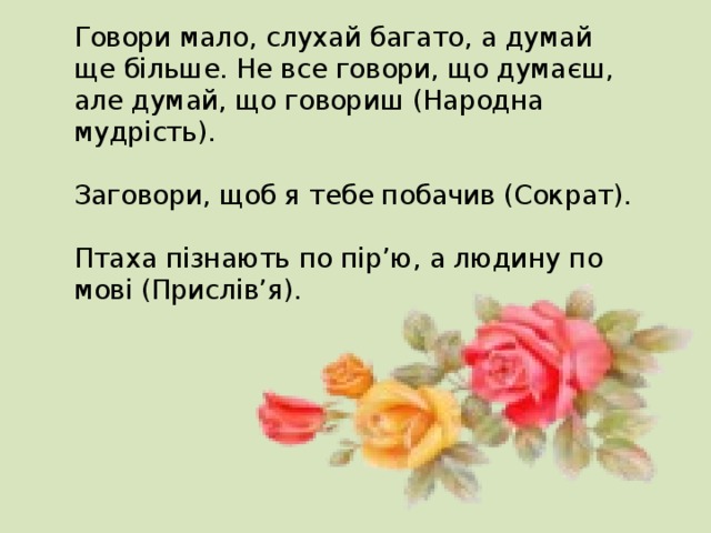 Говори мало, слухай багато, а думай ще більше. Не все говори, що думаєш, але думай, що говориш (Народна мудрість).   Заговори, щоб я тебе побачив (Сократ).   Птаха пізнають по пір’ю, а людину по мові (Прислів’я).