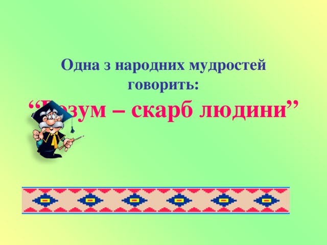 Одна з народних мудростей говорить:  “Розум – скарб людини”