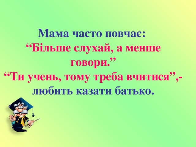 Мама часто повчає:   “Більше слухай, а менше говори.”  “Ти учень, тому треба вчитися”,-  любить казати батько.