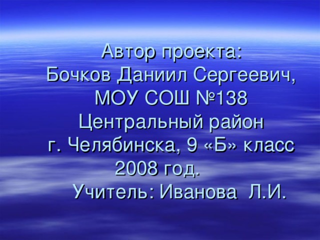 Автор проекта:  Бочков Даниил Сергеевич,  МОУ СОШ №138  Центральный район  г. Челябинска, 9 «Б» класс  2008 год.  Учитель: Иванова Л.И. 
