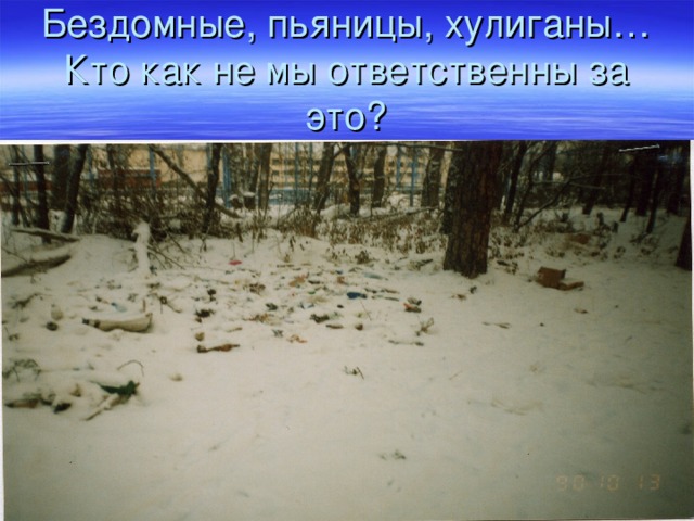 Бездомные, пьяницы, хулиганы… Кто как не мы ответственны за это? 