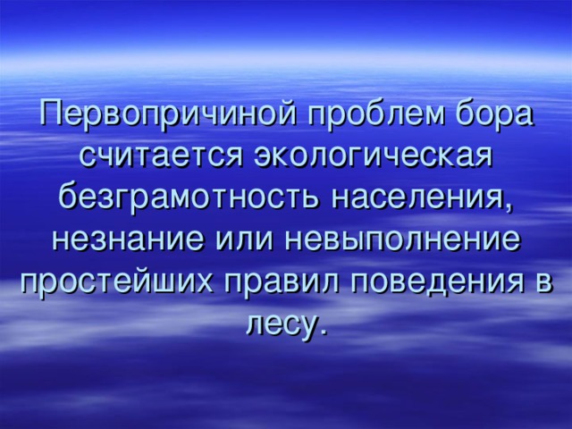 Первопричиной проблем бора считается экологическая безграмотность населения, незнание или невыполнение простейших правил поведения в лесу. 