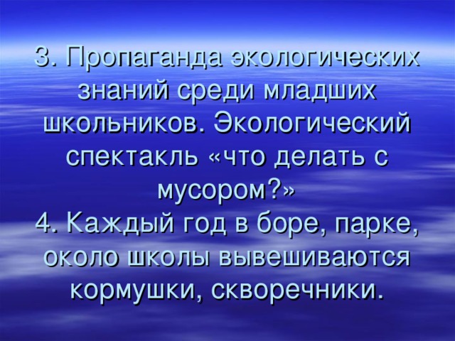 3. Пропаганда экологических знаний среди младших школьников. Экологический спектакль «что делать с мусором?»  4. Каждый год в боре, парке, около школы вывешиваются кормушки, скворечники. 