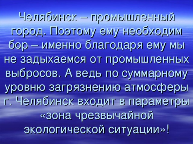 Челябинск – промышленный город. Поэтому ему необходим бор – именно благодаря ему мы не задыхаемся от промышленных выбросов. А ведь по суммарному уровню загрязнению атмосферы г. Челябинск входит в параметры «зона чрезвычайной экологической ситуации»! 