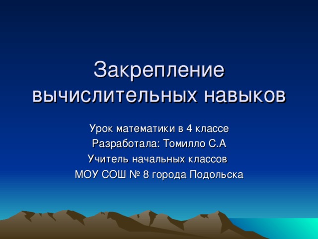 Закрепление вычислительных навыков Урок математики в 4 классе Разработала: Томилло С.А Учитель начальных классов МОУ СОШ № 8 города Подольска