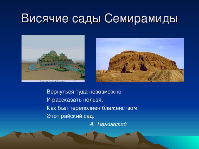 Висячие сады Семирамиды Вернуться туда невозможно И рассказать нельзя, Как был переполнен блаженством Этот райский сад.  А. Тарковский