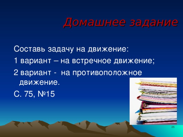 Домашнее задание Составь задачу на движение: 1 вариант – на встречное движение; 2 вариант - на противоположное движение. С. 75, №15
