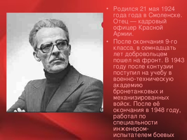 Родился 21 мая 1924 года года в Смоленске. Отец — кадровый офицер Красной Армии. После окончания 9-го класса, в семнадцать лет добровольцем пошел на фронт. В 1943 году после контузии поступил на учебу в военно-техническую академию бронетанковых и механизированных войск. После её окончания в 1948 году, работал по специальности инженером-испытателем боевых машин. 