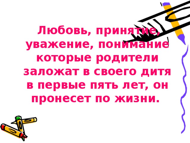  Любовь, принятие, уважение, понимание которые родители заложат в своего дитя в первые пять лет, он пронесет по жизни. 