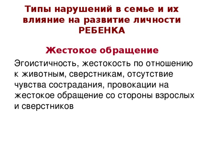 Типы нарушений в семье и их влияние на развитие личности РЕБЕНКА Жестокое обращение  Эгоистичность, жестокость по отношению к животным, сверстникам, отсутствие чувства сострадания, провокации на жестокое обращение со стороны взрослых и сверстников 