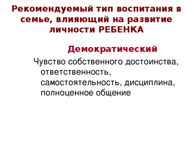 Рекомендуемый тип воспитания в семье, влияющий на развитие личности РЕБЕНКА Демократический Чувство собственного достоинства, ответственность, самостоятельность, дисциплина, полноценное общение 