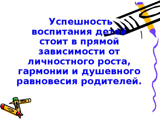  Успешность воспитания детей стоит в прямой зависимости от личностного роста, гармонии и душевного равновесия родителей. 