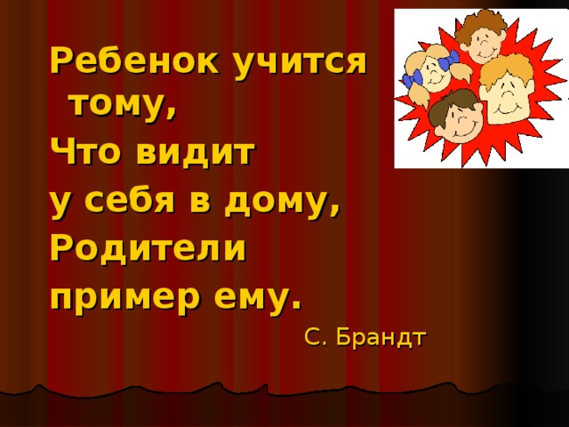 Ребенок учится тому, Что видит у себя в дому, Родители пример ему.  С. Брандт 