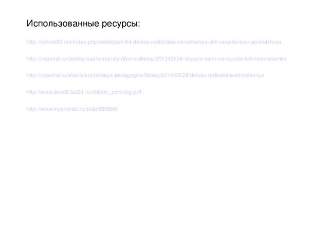Использованные ресурсы: http://school99.net/index.php/roditelyam/64-detsko-roditelskie-otnosheniya-stili-vospitaniya-i-posledstviya http://nsportal.ru/detskiy-sad/materialy-dlya-roditeley/2013/09/04/vliyanie-semi-na-razvitie-lichnosti-rebenka http://nsportal.ru/shkola/sotsialnaya-pedagogika/library/2014/09/28/detsko-roditelskie-otnosheniya http://www.dou46.bel31.ru/oktiabr_psiholog.pdf http://www.myshared.ru/slide/699890/ 