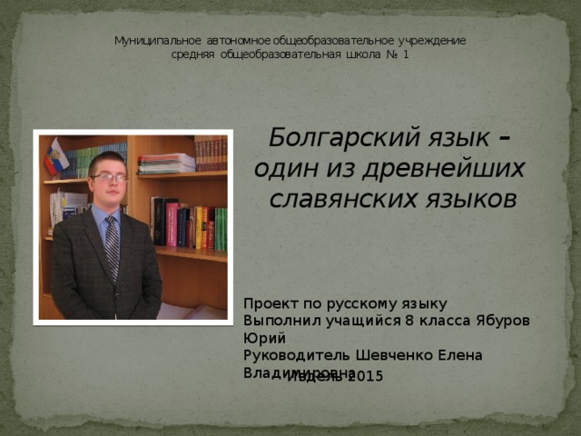 Муниципальное автономное общеобразовательное учреждение  средняя общеобразовательная школа № 1 Болгарский язык – один из древнейших славянских языков Проект по русскому языку Выполнил учащийся 8 класса Ябуров Юрий Руководитель Шевченко Елена Владимировна Ивдель 2015 
