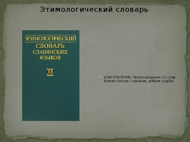 Этимологический словарь БЛАГОПОЛУЧИЕ. Происхождение: ст.-слав. благая полука – хорошая, добрая судьба. 