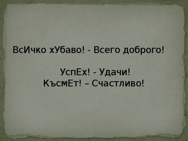 ВсИчко хУбаво! - Всего доброго!  УспЕх! - Удачи!  КъсмЕт! – Счастливо! 