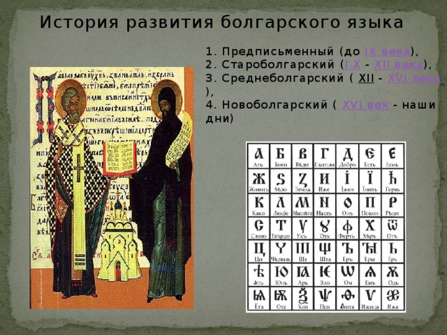 История развития болгарского языка 1. Предписьменный (до  IX века ),  2. Староболгарский ( I X  -  XII века ),  3. Среднеболгарский ( XII  -  XVI века ),  4. Новоболгарский ( XVI век  - наши дни) 