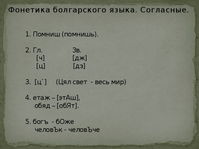Фонетика болгарского языка. Согласные. 1. Помниш (помнишь).   2. Гл. Зв.  [ч] [дж]  [ц] [дз]   3. [ц`] (Цял свет - весь мир)   4. етаж – [этАш],  обяд – [обЯт].   5. богъ - бОже  человЪк - человЪче  
