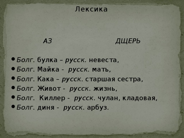 Лексика  АЗ  ДЩЕРЬ Болг. булка – русск. невеста, Болг. Майка - русск. мать, Болг. Кака – русск. старшая сестра, Болг. Живот - русск. жизнь, Болг. Киллер - русск. чулан, кладовая, Болг. диня - русск. арбуз. 