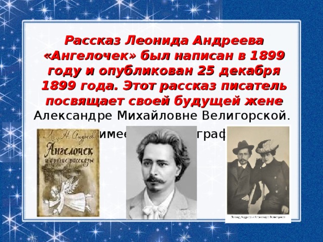 Рассказ Леонида Андреева «Ангелочек» был написан в 1899 году и опубликован 25 декабря 1899 года. Этот рассказ писатель посвящает своей будущей жене Александре Михайловне Велигорской. Рассказ имеет автобиографическую основу 