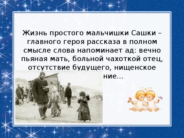 Жизнь простого мальчишки Сашки – главного героя рассказа в полном смысле слова напоминает ад: вечно пьяная мать, больной чахоткой отец, отсутствие будущего, нищенское существование... 