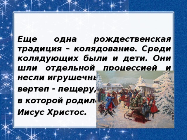 Еще одна рождественская традиция – колядование. Среди колядующих были и дети. Они шли отдельной процессией и несли игрушечный вертеп - пещеру, в которой родился Иисус Христос. 