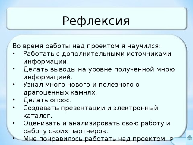 Рефлексия Во время работы над проектом я научился: Работать с дополнительными источниками информации. Делать выводы на уровне полученной мною информацией. Узнал много нового и полезного о драгоценных камнях. Делать опрос. Создавать презентации и электронный каталог. Оценивать и анализировать свою работу и работу своих партнеров. Мне понравилось работать над проектом, я узнал много нового и интересного. 