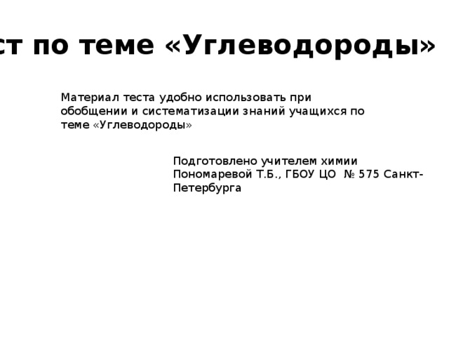 Тест по теме «Углеводороды» Материал теста удобно использовать при обобщении и систематизации знаний учащихся по теме «Углеводороды» Подготовлено учителем химии Пономаревой Т.Б., ГБОУ ЦО № 575 Санкт-Петербурга 