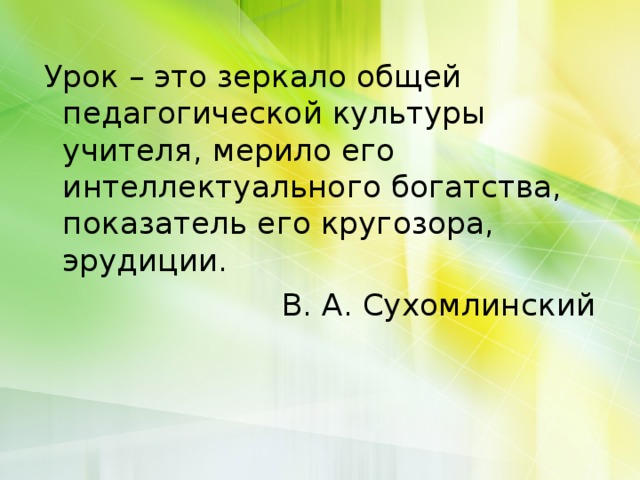 Урок – это зеркало общей педагогической культуры учителя, мерило его интеллектуального богатства, показатель его кругозора, эрудиции. В. А. Сухомлинский