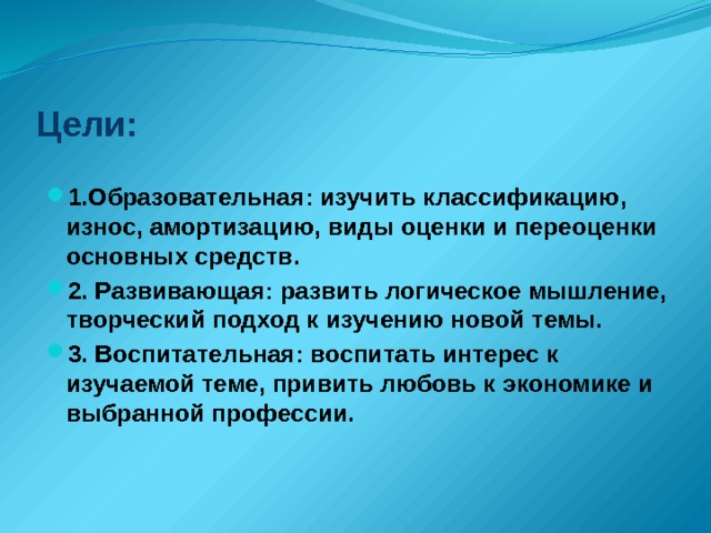 Цели: 1.Образовательная: изучить классификацию, износ, амортизацию, виды оценки и переоценки основных средств. 2. Развивающая: развить логическое мышление, творческий подход к изучению новой темы. 3. Воспитательная: воспитать интерес к изучаемой теме, привить любовь к экономике и выбранной профессии. 