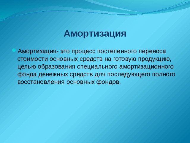 Амортизация Амортизация- это процесс постепенного переноса стоимости основных средств на готовую продукцию, целью образования специального амортизационного фонда денежных средств для последующего полного восстановления основных фондов. 