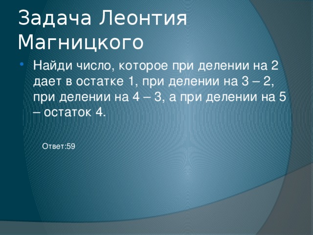 Задача Леонтия Магницкого Найди число, которое при делении на 2 дает в остатке 1, при делении на 3 – 2, при делении на 4 – 3, а при делении на 5 – остаток 4. Ответ:59 